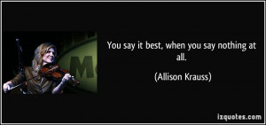 You say it best, when you say nothing at all. - Allison Krauss