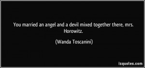 ... and a devil mixed together there, mrs. Horowitz. - Wanda Toscanini