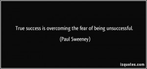 ... success is overcoming the fear of being unsuccessful. - Paul Sweeney