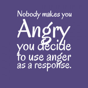 angry you decide to use anger as a response unknown