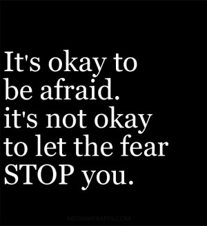 It's okay to be afraid. it's not okay to let the fear stop you ...
