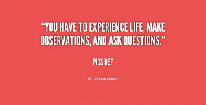 You have to experience life, make observations, and ask questions ...