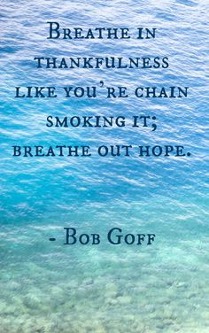 breathe in thankfulness like you're chain smoking it; breathe out hope ...