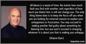 how much you blame him, it will not change you. The only thing blame ...