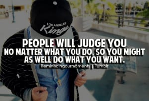 ... you no matter what you do, so you might as well do what you want