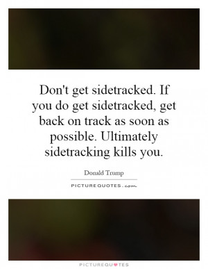 Don't get sidetracked. If you do get sidetracked, get back on track as ...