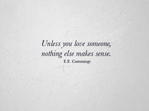 Unless you love someone, nothing else makes sense. EE Cummings