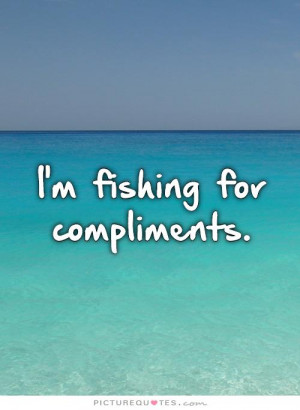fishing for compliments Picture Quote #1