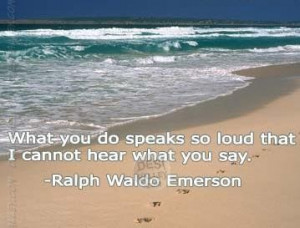 What you do speaks so load that I cannot hear what you say.