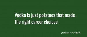 ... Quote #9985: Vodka is just potatoes that made the right career choices