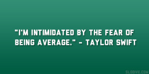 intimidated by the fear of being average.” – Taylor Swift
