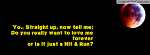 Yo.. Straight up, now tell me;Do you really want to love me foreveror ...