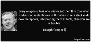 ... interpreting them as facts, then you are in trouble. - Joseph Campbell