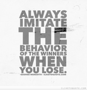 Always imitate the behavior of the winners when you lose.