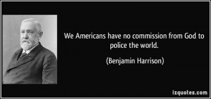 ... have no commission from God to police the world. - Benjamin Harrison