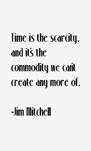 Time is the scarcity, and it's the commodity we can't create any more ...