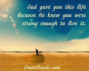God gave you this life because He knew you were strong enough to live ...