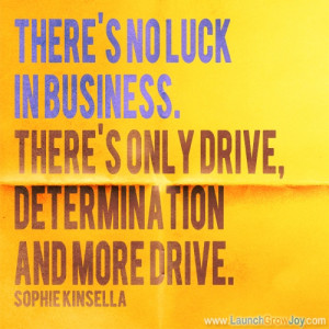 no luck in business. There's only drive, determination and more drive ...