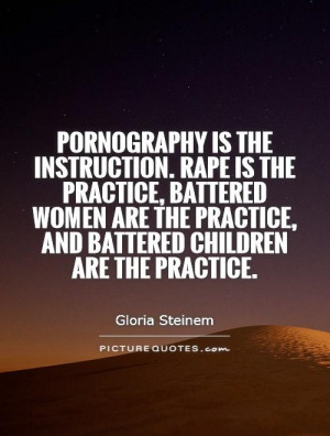 Pornography is the instruction. Rape is the practice, battered women ...
