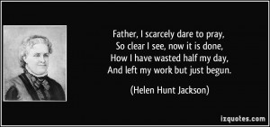 ... half my day, And left my work but just begun. - Helen Hunt Jackson