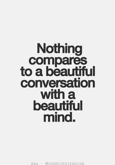 Nothing compares to a beautiful conversation with a beautiful mind.