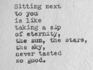 sitting next to you is like taking a sip of eternity, the sun, the ...