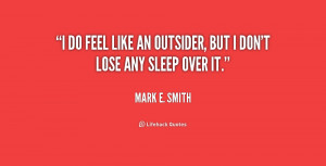 do feel like an outsider, but I don't lose any sleep over it.”