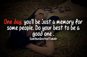 one day you'll be just a memory for some people. do your best to be a ...