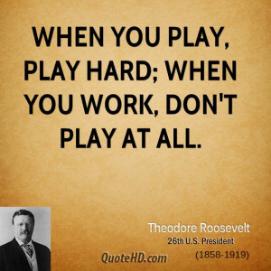 When you play, play hard; when you work, don't play at all.