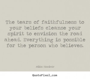 The tears of faithfulness to your beliefs cleanse your spirit to ...