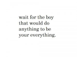 Wait for the boy that would do anything to be your everything.