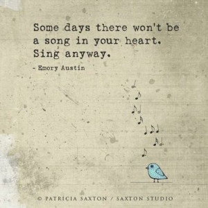 Some days there won't be a song in your heart. Sing anyway.