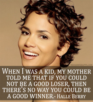 ... loser, then there's no way you could be a good winner. ~ Halle Berry