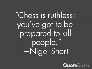 Chess is ruthless: you've got to be prepared to kill people.. # ...