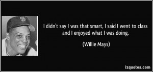 ... said I went to class and I enjoyed what I was doing. - Willie Mays