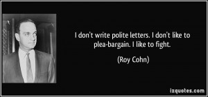 don't write polite letters. I don't like to plea-bargain. I like to ...