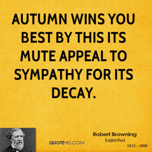 Autumn wins you best by this its mute appeal to sympathy for its decay ...