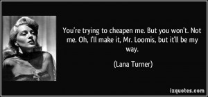 ... me. Oh, I'll make it, Mr. Loomis, but it'll be my way. - Lana Turner