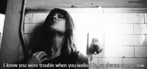 Cause I knew you were trouble when you walked in