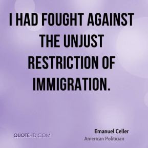 ... Celler - I had fought against the unjust restriction of immigration