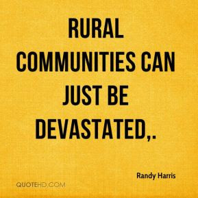 Randy Harris - Rural communities can just be devastated.