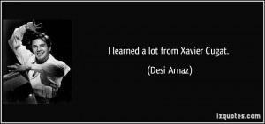 learned a lot from Xavier Cugat. - Desi Arnaz