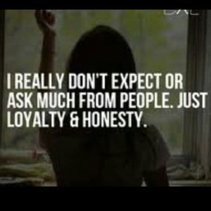 really don’t expect or ask much from people. Just loyalty and ...