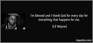 ... God for every day for everything that happens for me. - Lil Wayne