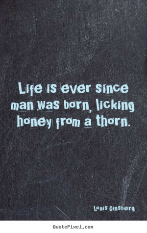 ... - Life is ever since man was born, licking honey from.. - Life quote