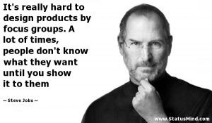 It's really hard to design products by focus groups. A lot of times ...