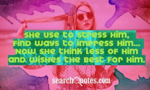 to stress him, find ways to impress him...Now she think less of him ...