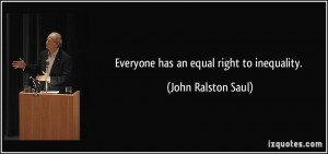 Everyone has an equal right to inequality. - John Ralston Saul