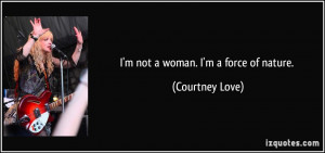 not a woman. I'm a force of nature. - Courtney Love