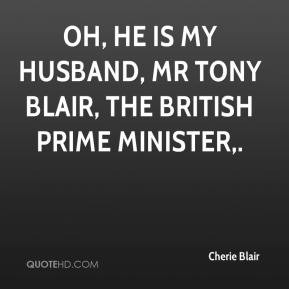 Oh, he is my husband, Mr Tony Blair, the British Prime Minister,.